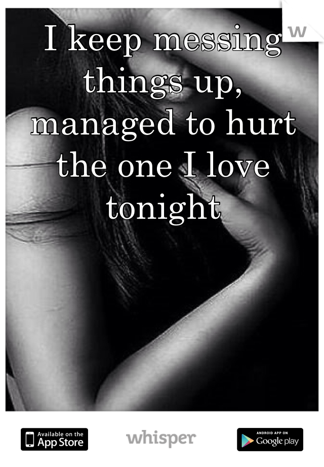 I keep messing things up, managed to hurt the one I love tonight 