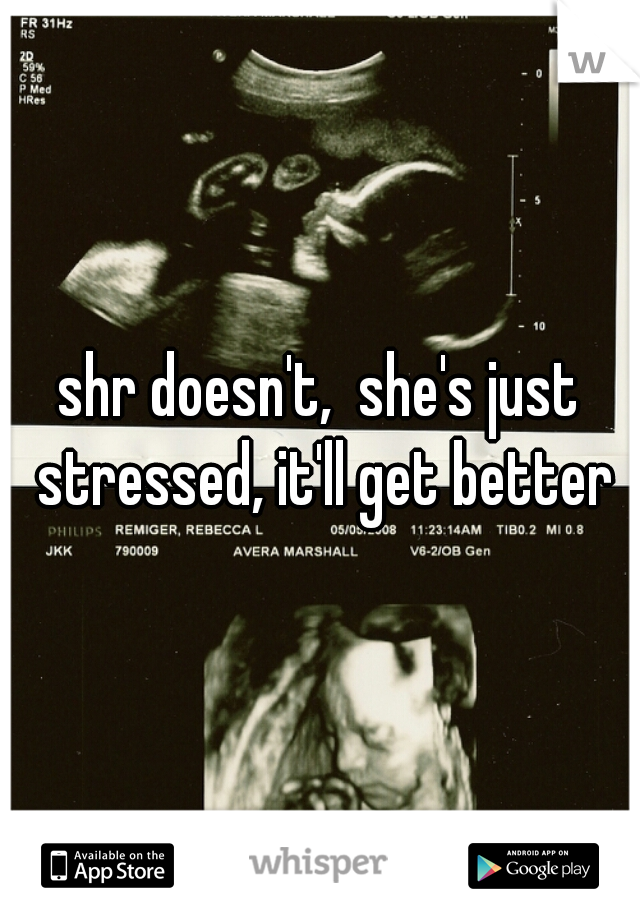 shr doesn't,  she's just stressed, it'll get better