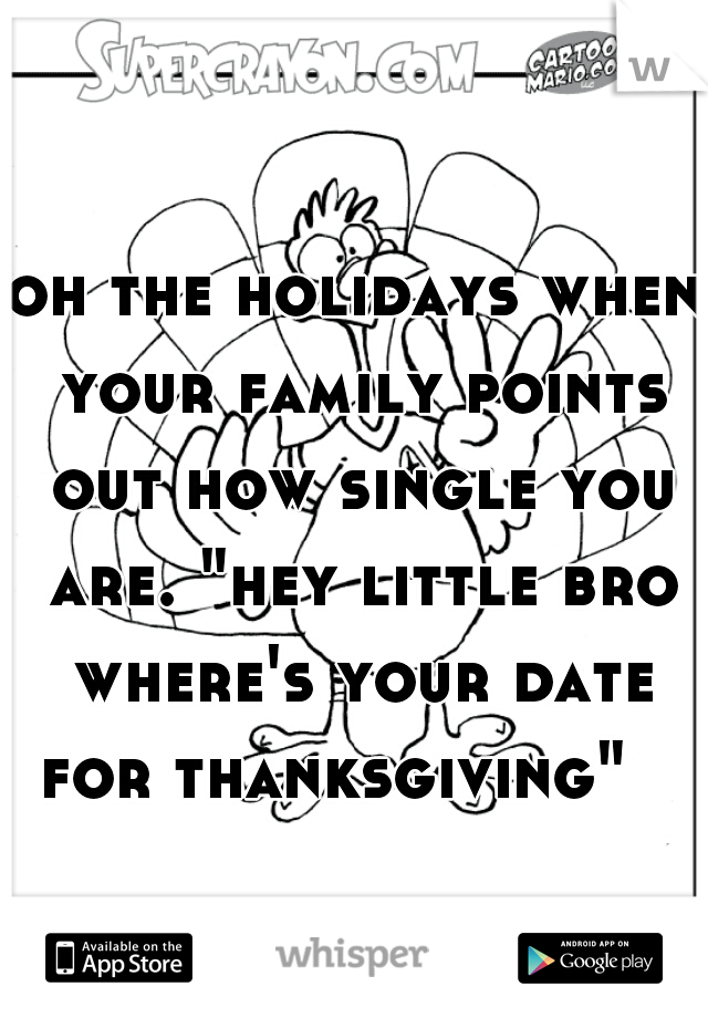 oh the holidays when your family points out how single you are. "hey little bro where's your date for thanksgiving"   