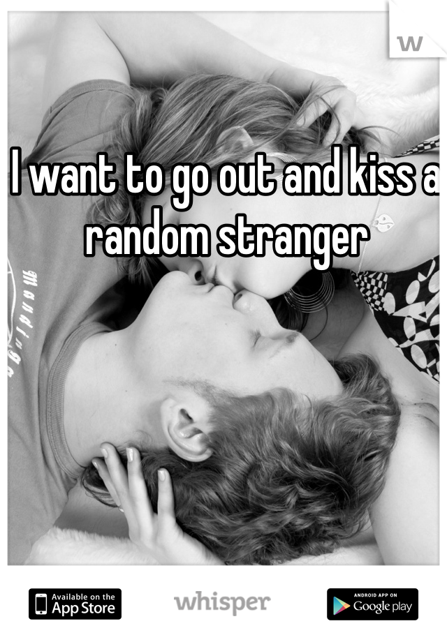 I want to go out and kiss a random stranger