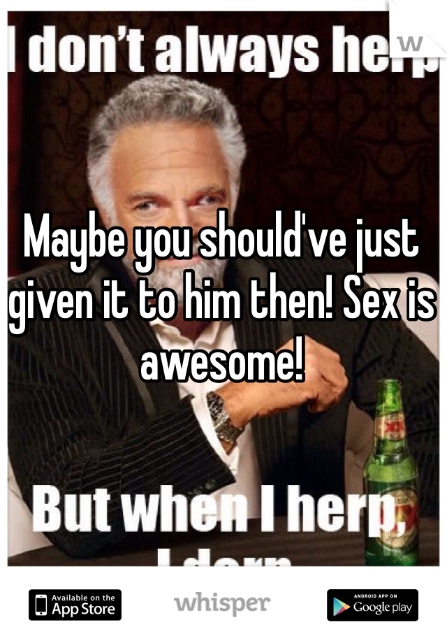 Maybe you should've just given it to him then! Sex is awesome!