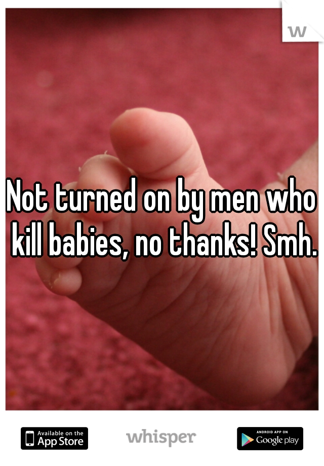 Not turned on by men who kill babies, no thanks! Smh.