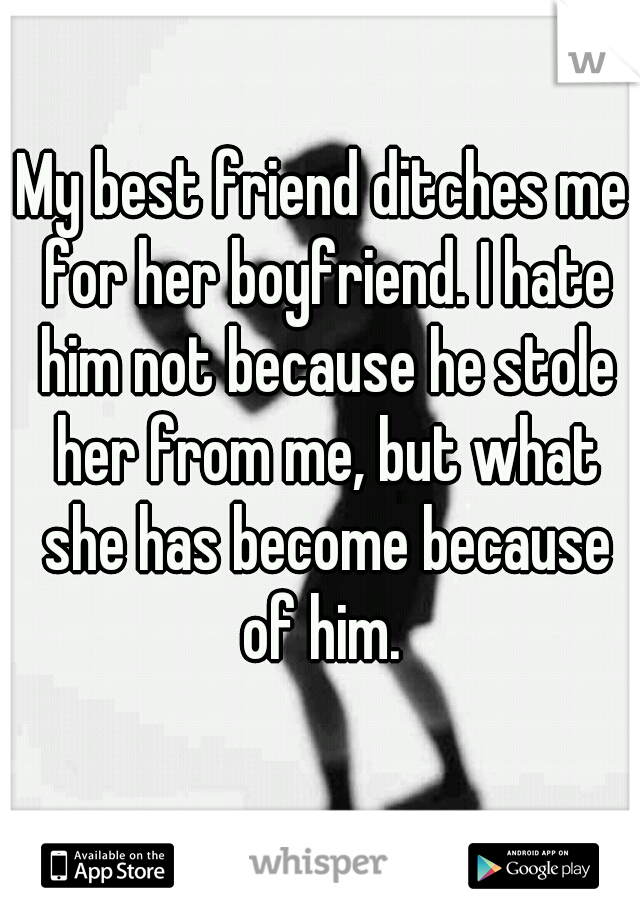 My best friend ditches me for her boyfriend. I hate him not because he stole her from me, but what she has become because of him. 