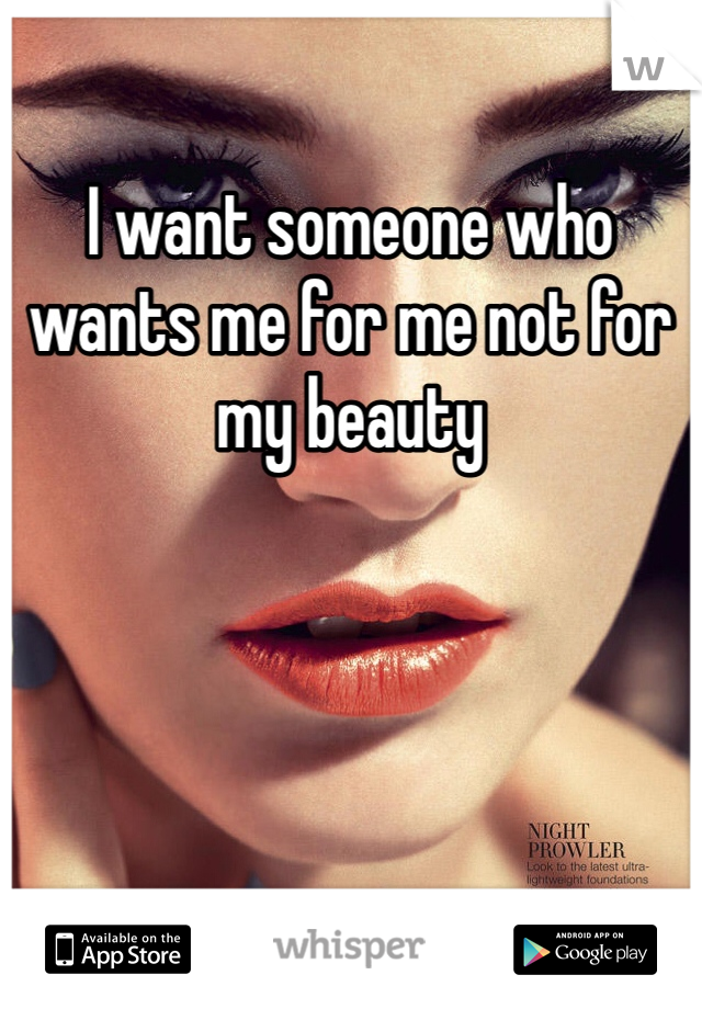 I want someone who wants me for me not for my beauty