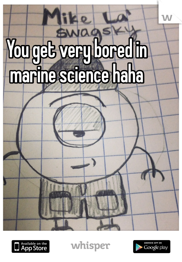 You get very bored in marine science haha