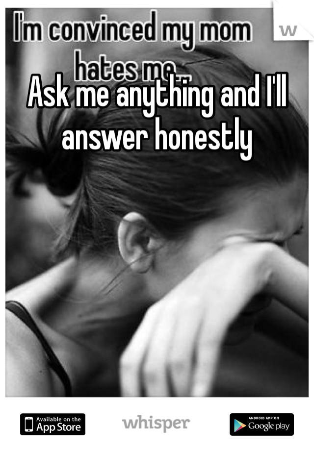 Ask me anything and I'll answer honestly 