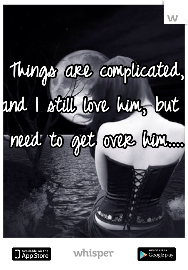 Things are complicated, and I still love him, but I need to get over him....