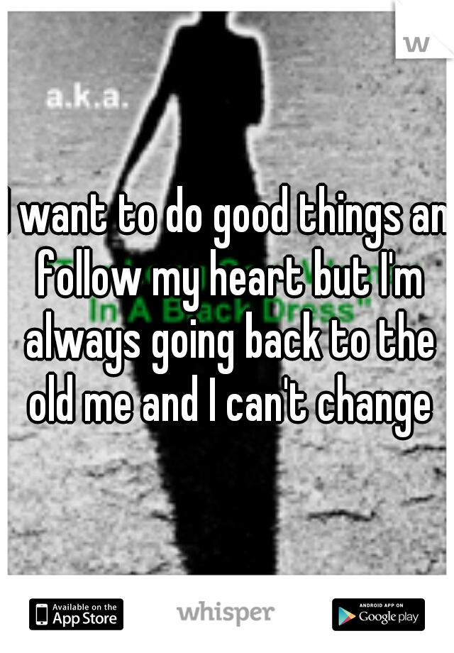 I want to do good things an follow my heart but I'm always going back to the old me and I can't change