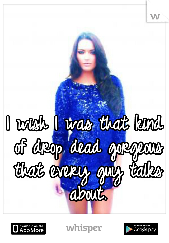 I wish I was that kind of drop dead gorgeous that every guy talks about.