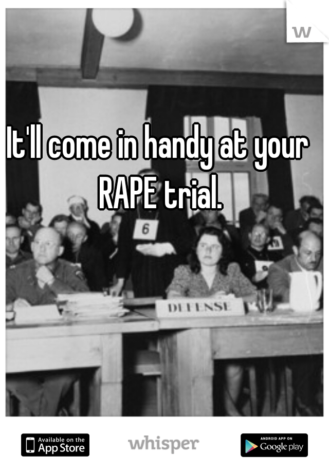It'll come in handy at your RAPE trial.
