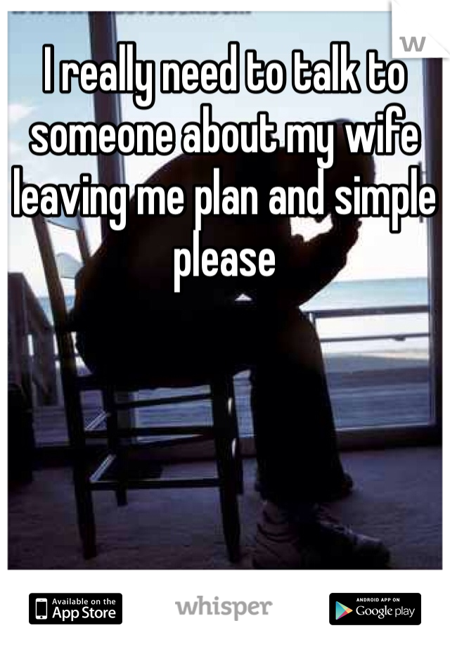 I really need to talk to someone about my wife leaving me plan and simple please 
