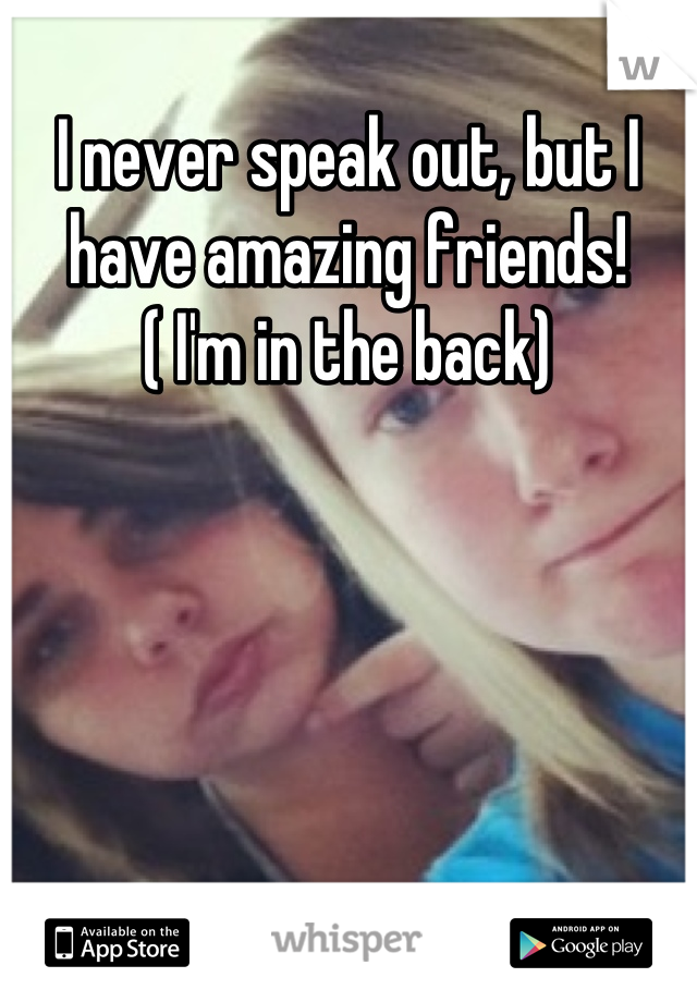 I never speak out, but I have amazing friends!
( I'm in the back)