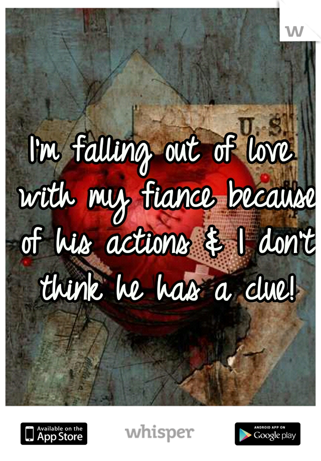 I'm falling out of love with my fiance because of his actions & I don't think he has a clue!
