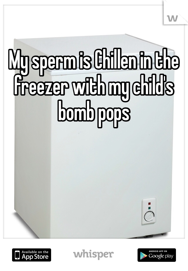 My sperm is Chillen in the freezer with my child's bomb pops