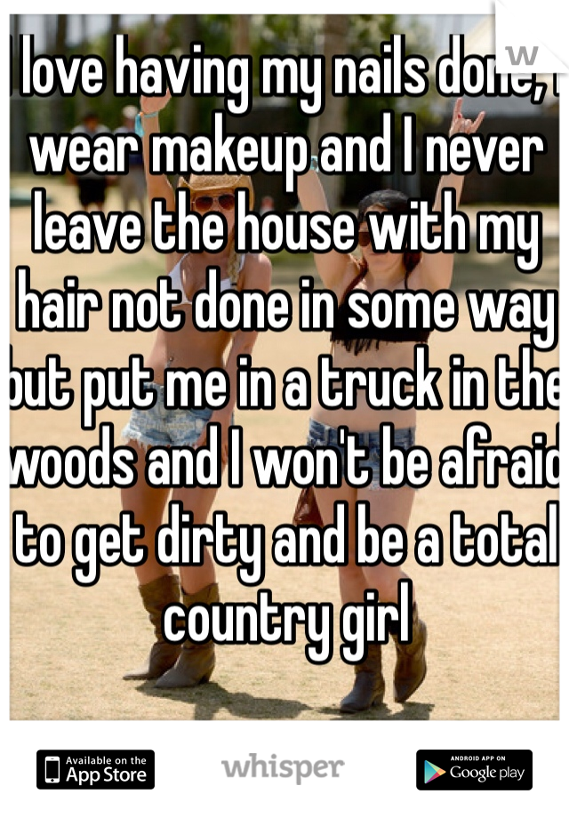 I love having my nails done, I wear makeup and I never leave the house with my hair not done in some way but put me in a truck in the woods and I won't be afraid to get dirty and be a total country girl