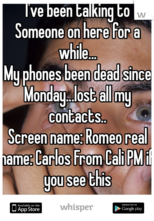 I've been talking to Someone on here for a while...
My phones been dead since Monday...lost all my contacts..
Screen name: Romeo real name: Carlos From Cali PM if you see this 