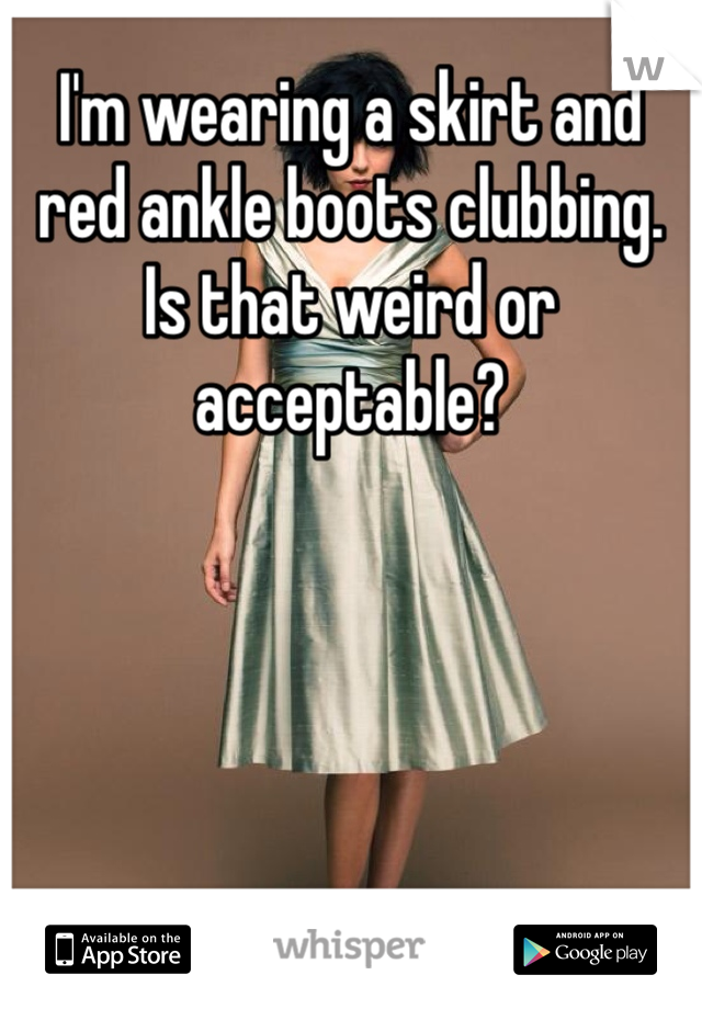 I'm wearing a skirt and red ankle boots clubbing. Is that weird or acceptable?