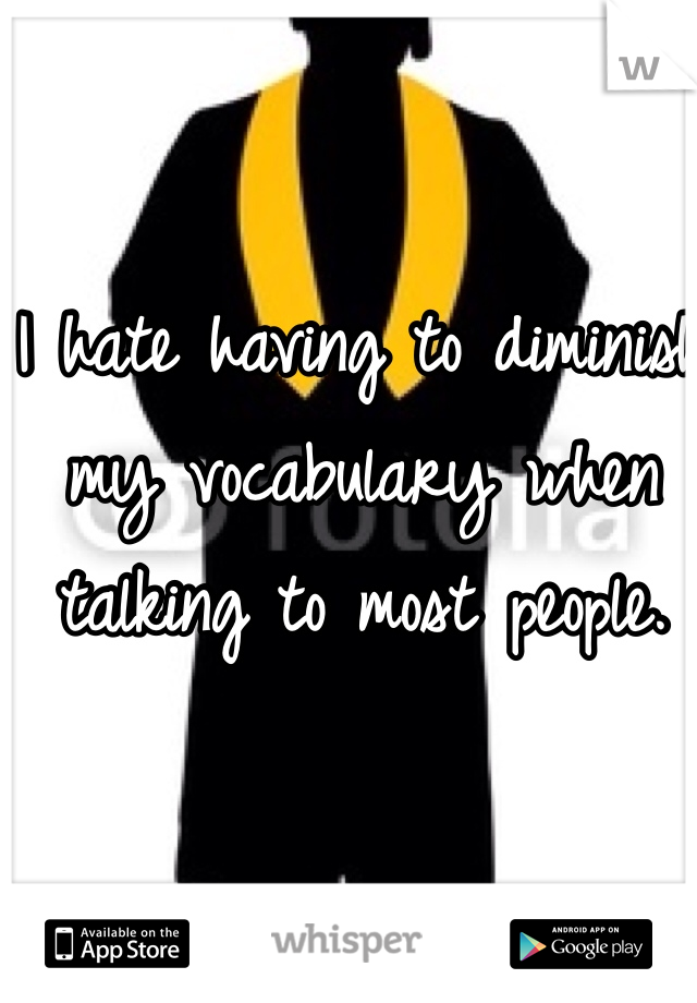 I hate having to diminish my vocabulary when talking to most people.