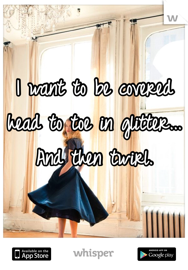 I want to be covered head to toe in glitter... And then twirl.