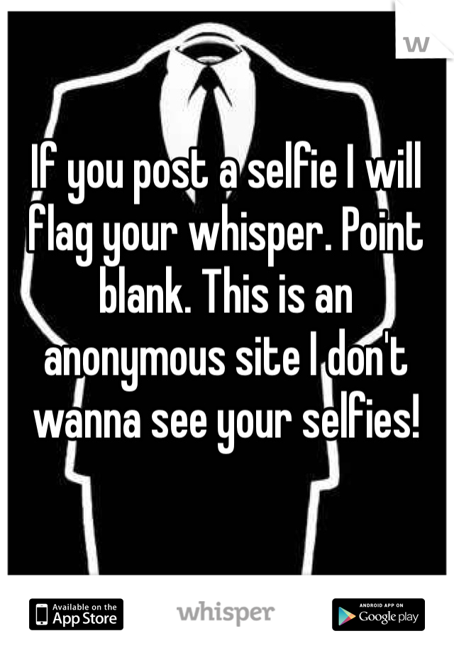 If you post a selfie I will flag your whisper. Point blank. This is an anonymous site I don't wanna see your selfies!