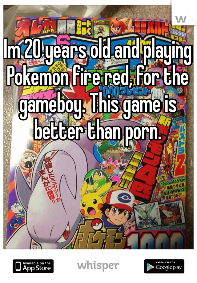 Im 20 years old and playing Pokemon fire red, for the gameboy. This game is better than porn.