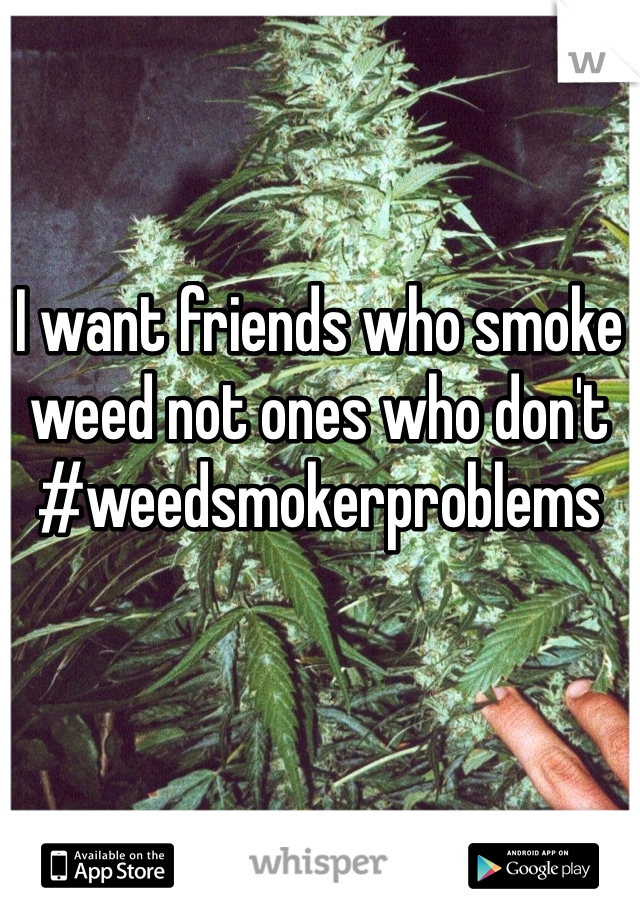 I want friends who smoke weed not ones who don't #weedsmokerproblems