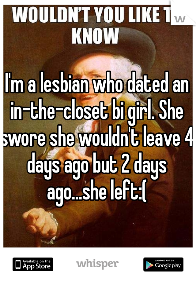 I'm a lesbian who dated an in-the-closet bi girl. She swore she wouldn't leave 4 days ago but 2 days ago...she left:(