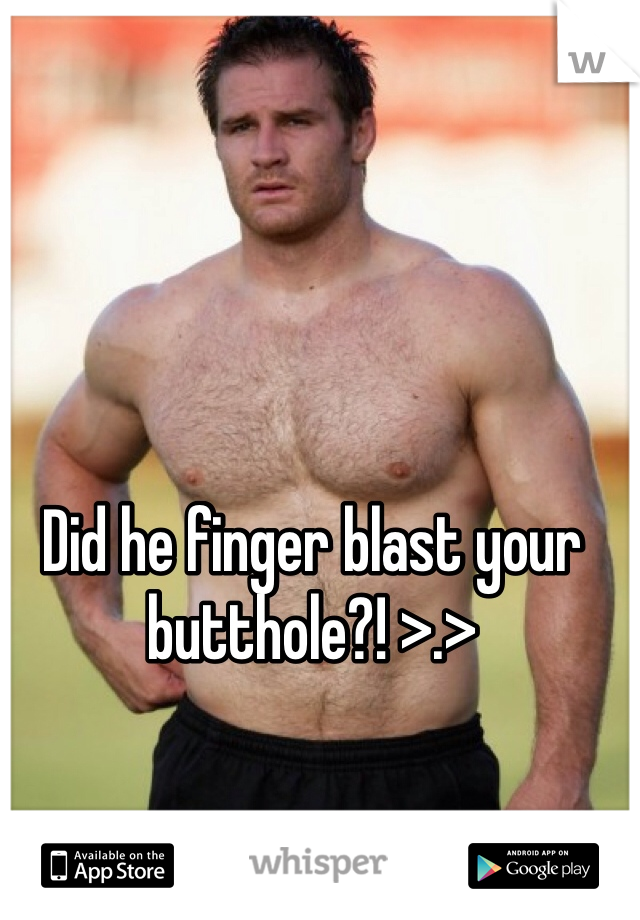 Did he finger blast your butthole?! >.>