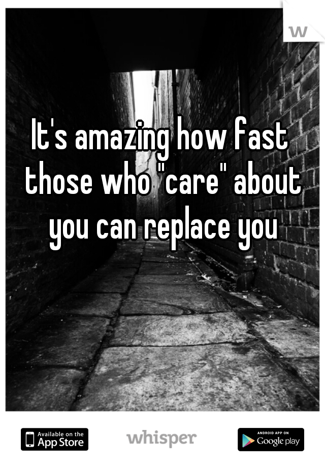 It's amazing how fast those who "care" about you can replace you