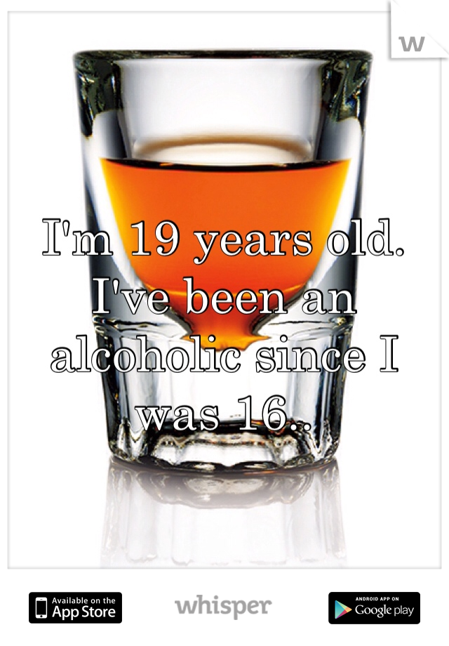 I'm 19 years old. I've been an alcoholic since I was 16..
