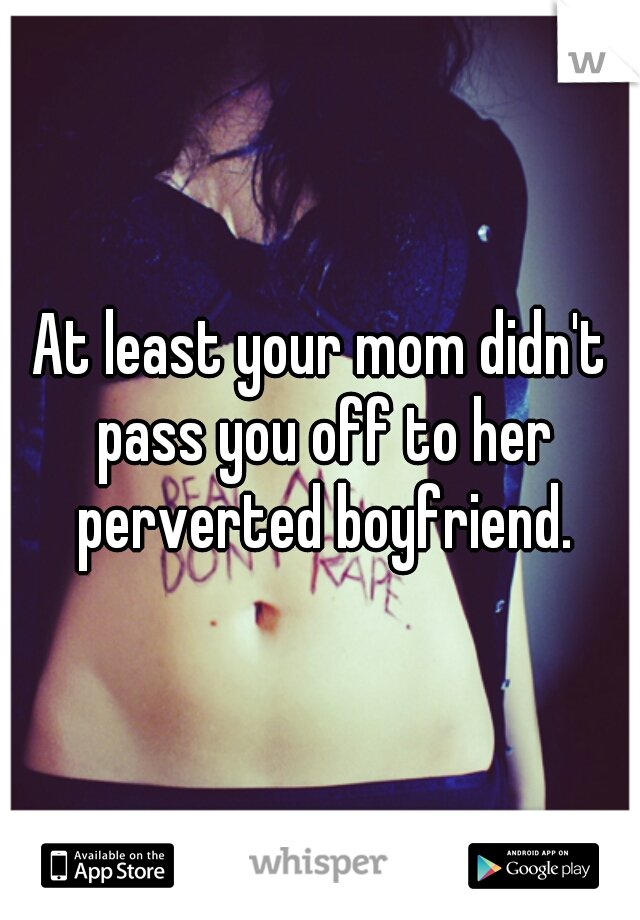 At least your mom didn't pass you off to her perverted boyfriend.