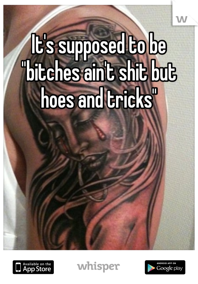It's supposed to be "bitches ain't shit but hoes and tricks"