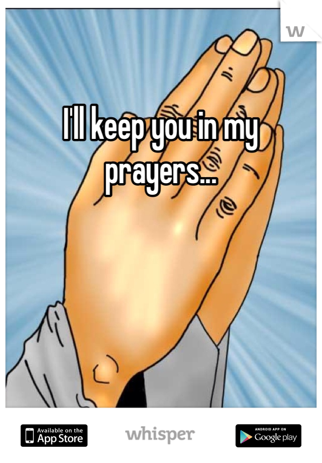 I'll keep you in my prayers...
