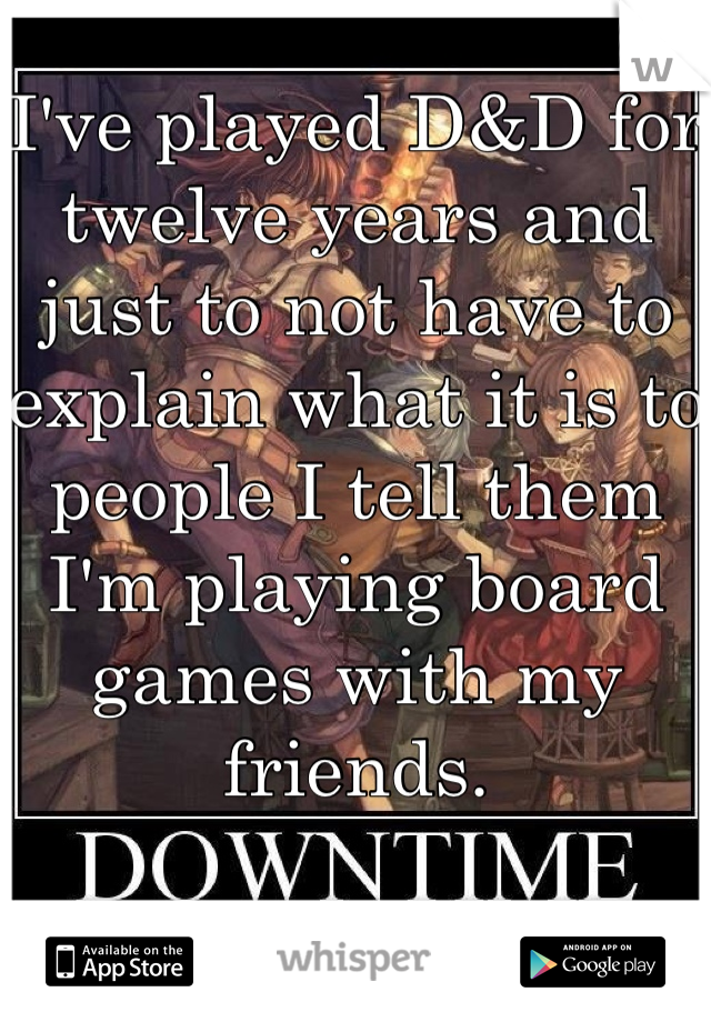 I've played D&D for twelve years and just to not have to explain what it is to people I tell them I'm playing board games with my friends. 