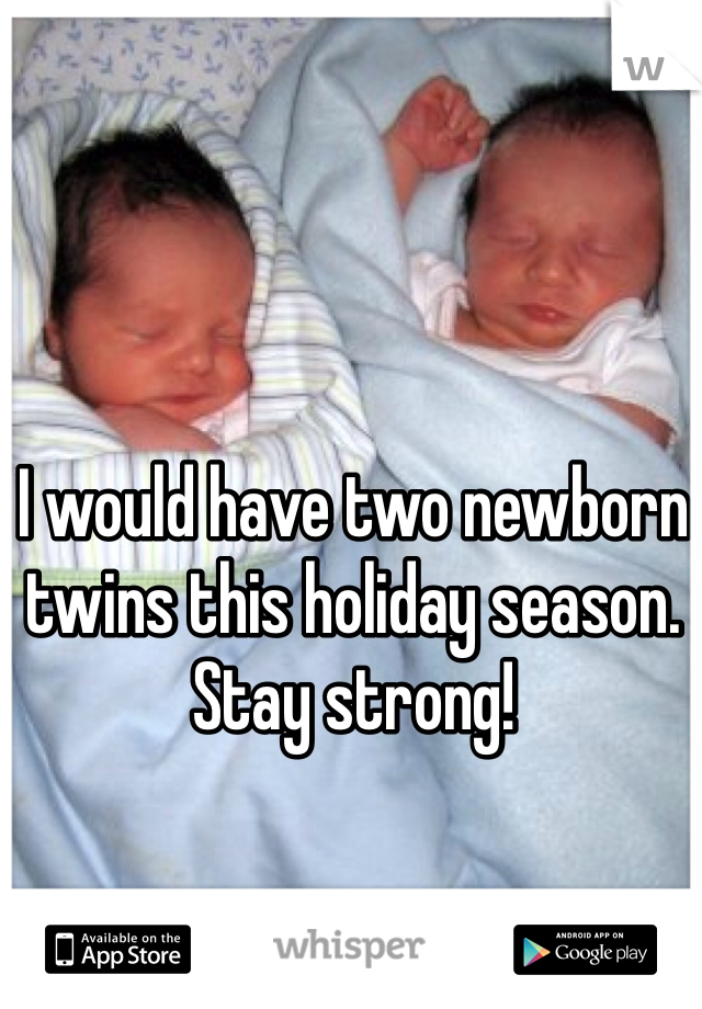I would have two newborn twins this holiday season. Stay strong! 