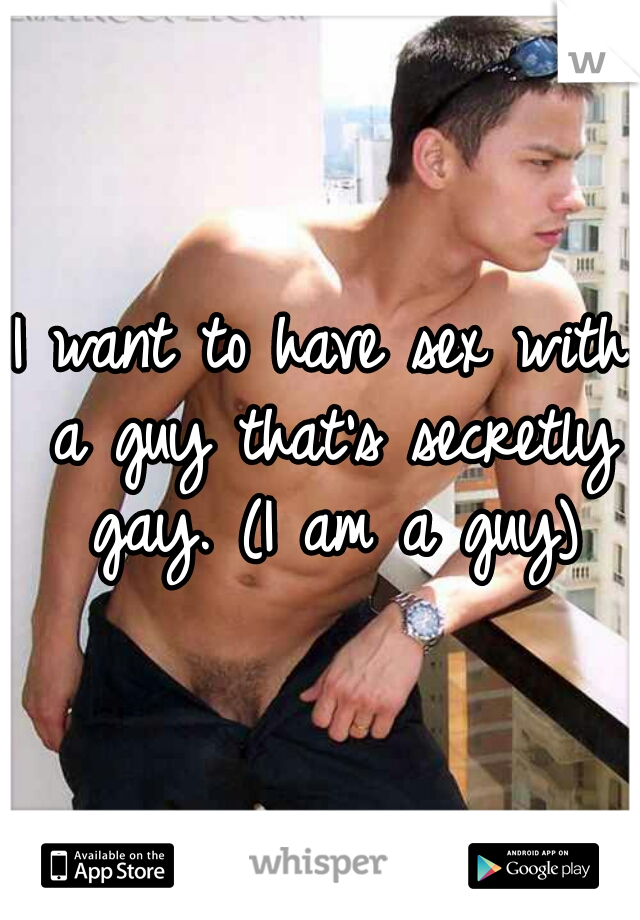 I want to have sex with a guy that's secretly gay. (I am a guy)