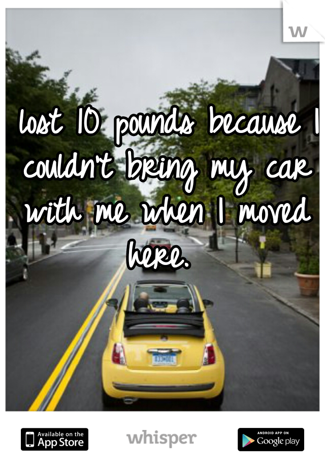 I lost 10 pounds because I couldn't bring my car with me when I moved here. 