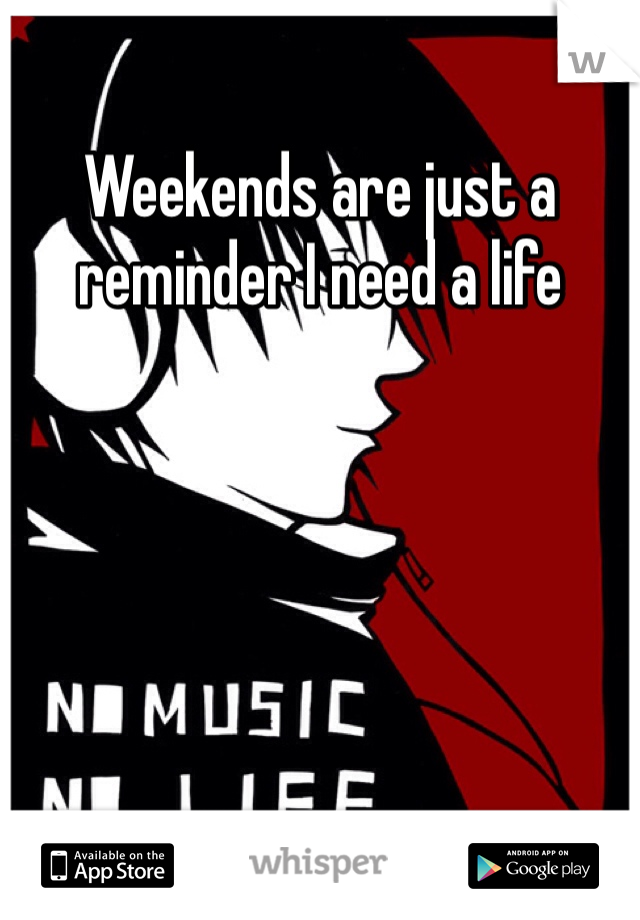 Weekends are just a reminder I need a life