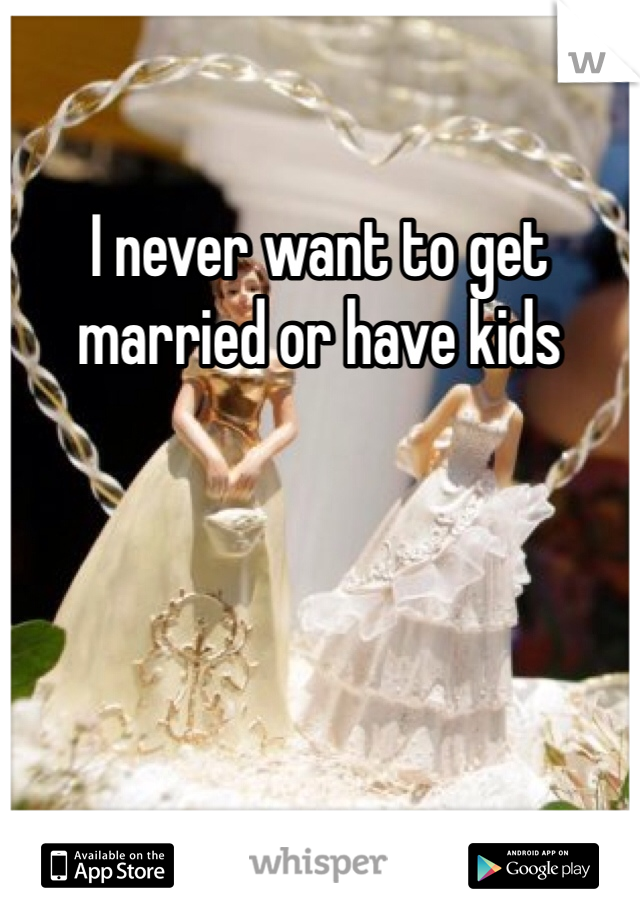 I never want to get married or have kids 