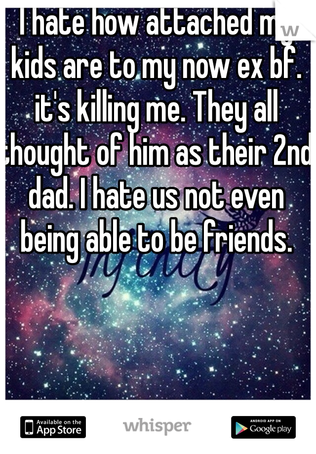 I hate how attached my kids are to my now ex bf. it's killing me. They all thought of him as their 2nd dad. I hate us not even being able to be friends. 