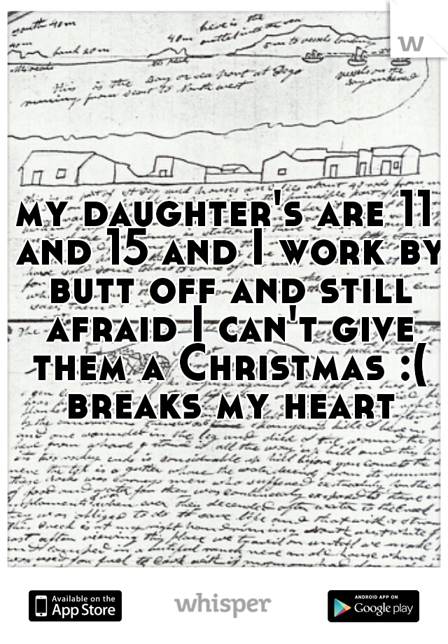 my daughter's are 11 and 15 and I work by butt off and still afraid I can't give them a Christmas :( breaks my heart