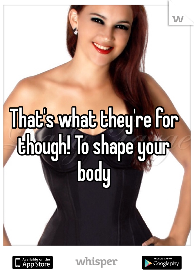 That's what they're for though! To shape your body