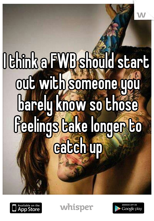 I think a FWB should start out with someone you barely know so those feelings take longer to catch up