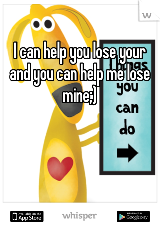 I can help you lose your and you can help me lose mine;)
