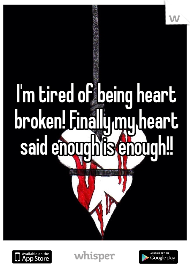 I'm tired of being heart broken! Finally my heart said enough is enough!!