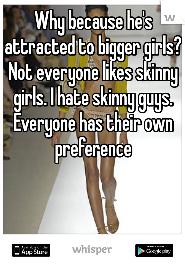 Why because he's attracted to bigger girls? Not everyone likes skinny girls. I hate skinny guys. Everyone has their own preference 