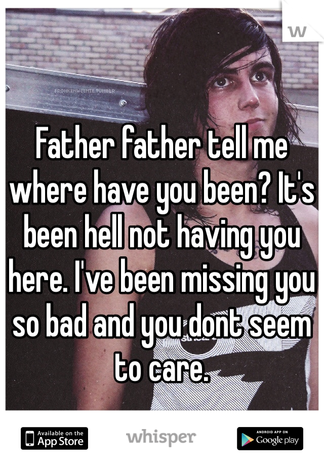 Father father tell me where have you been? It's been hell not having you here. I've been missing you so bad and you dont seem to care. 