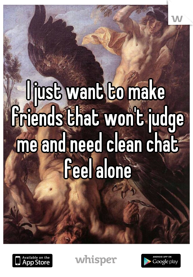 I just want to make friends that won't judge me and need clean chat feel alone