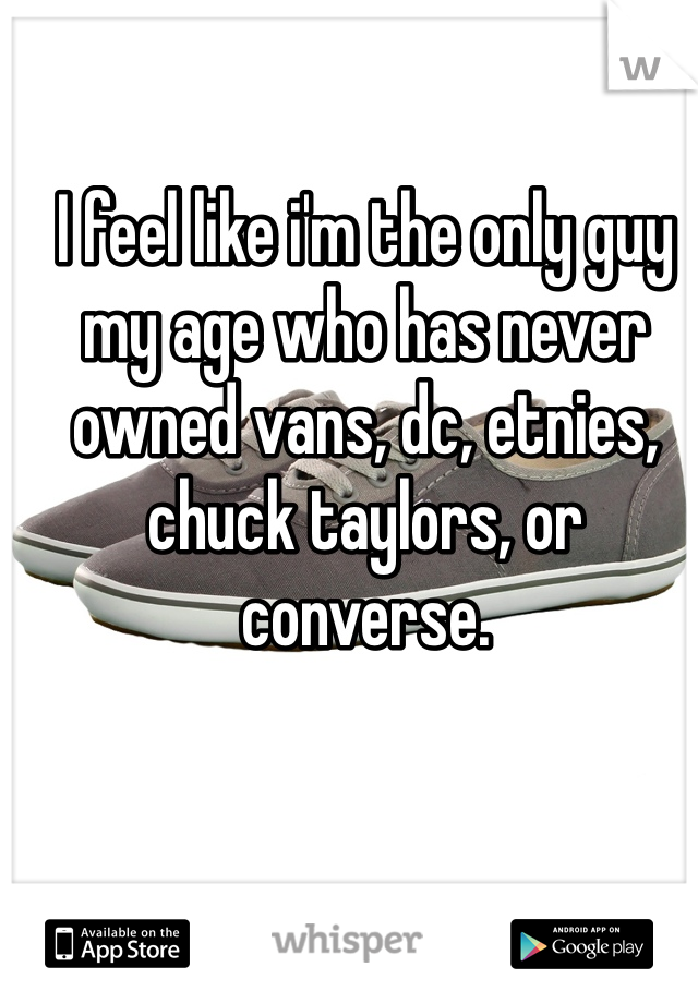 I feel like i'm the only guy my age who has never owned vans, dc, etnies, chuck taylors, or converse.