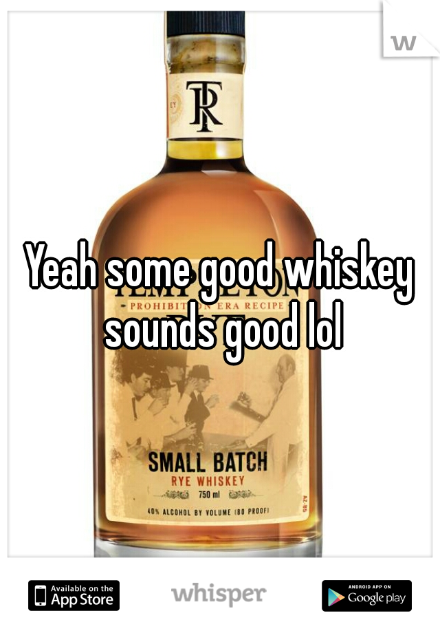 Yeah some good whiskey sounds good lol